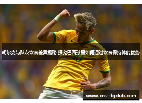 胡尔克与队友饮食差异揭秘 探究巴西球星如何通过饮食保持体能优势