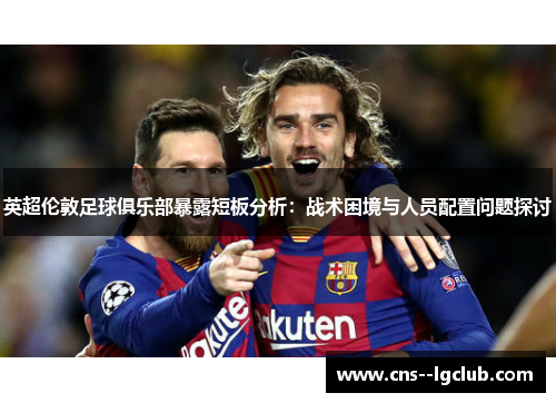 英超伦敦足球俱乐部暴露短板分析：战术困境与人员配置问题探讨