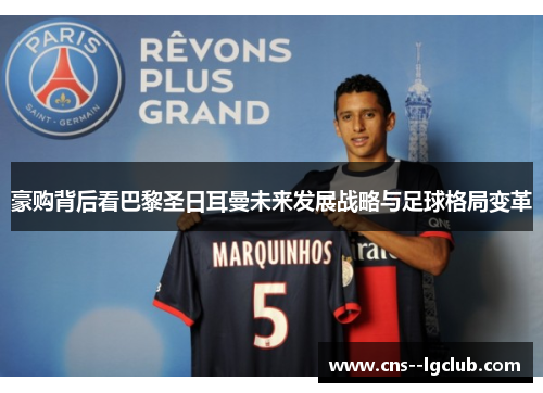 豪购背后看巴黎圣日耳曼未来发展战略与足球格局变革