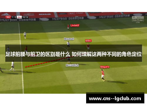 足球前腰与前卫的区别是什么 如何理解这两种不同的角色定位