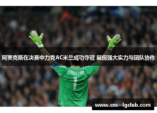 阿贾克斯在决赛中力克AC米兰成功夺冠 展现强大实力与团队协作