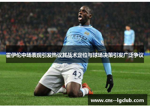 霍伊伦中场表现引发热议其战术定位与球场决策引发广泛争议