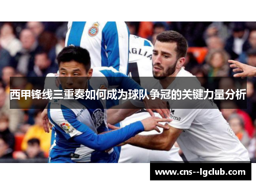 西甲锋线三重奏如何成为球队争冠的关键力量分析