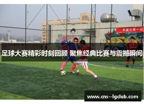 足球大赛精彩时刻回顾 聚焦经典比赛与震撼瞬间