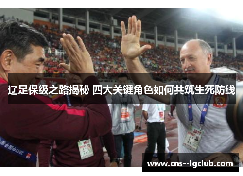 辽足保级之路揭秘 四大关键角色如何共筑生死防线