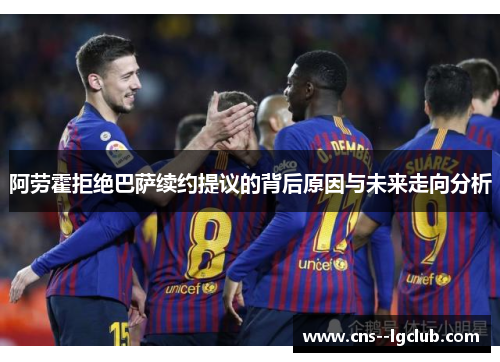 阿劳霍拒绝巴萨续约提议的背后原因与未来走向分析