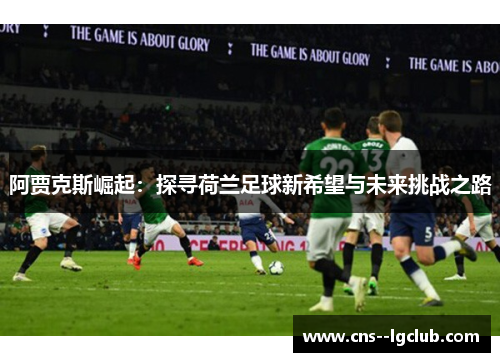 阿贾克斯崛起：探寻荷兰足球新希望与未来挑战之路