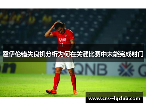 霍伊伦错失良机分析为何在关键比赛中未能完成射门