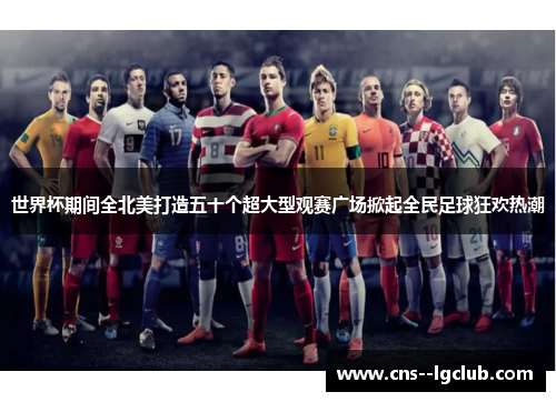 世界杯期间全北美打造五十个超大型观赛广场掀起全民足球狂欢热潮