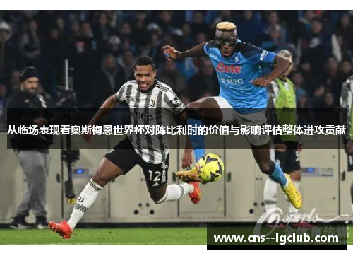 从临场表现看奥斯梅恩世界杯对阵比利时的价值与影响评估整体进攻贡献 从临场表现看奥斯梅恩世界杯对阵比利时的价值与影响评估整体进攻贡献