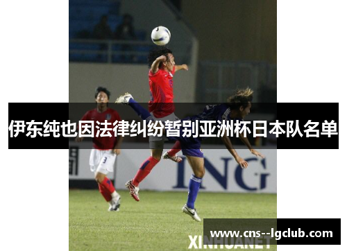 伊东纯也因法律纠纷暂别亚洲杯日本队名单 伊东纯也因法律纠纷暂别亚洲杯日本队名单