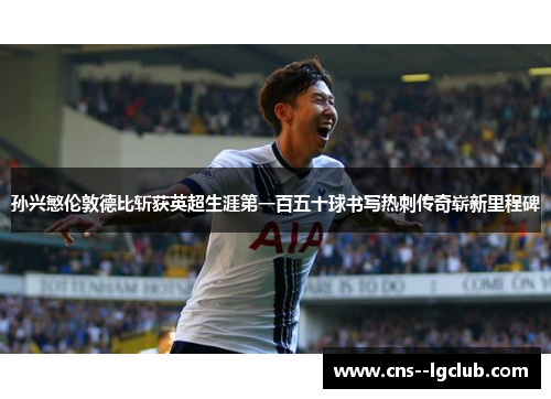 孙兴慜伦敦德比斩获英超生涯第一百五十球书写热刺传奇崭新里程碑