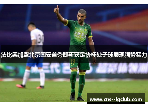 法比奥加盟北京国安首秀即斩获足协杯处子球展现强势实力