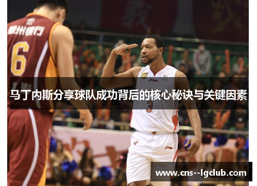 马丁内斯分享球队成功背后的核心秘诀与关键因素