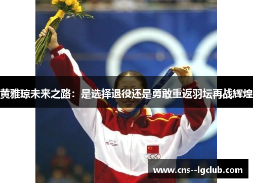 黄雅琼未来之路：是选择退役还是勇敢重返羽坛再战辉煌