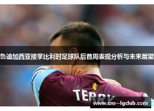 鲁迪加西亚接掌比利时足球队后首周表现分析与未来展望