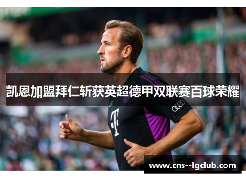 凯恩加盟拜仁斩获英超德甲双联赛百球荣耀 凯恩加盟拜仁斩获英超德甲双联赛百球荣耀