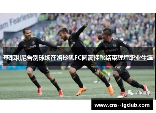 基耶利尼告别球场在洛杉矶FC圆满挂靴结束辉煌职业生涯 基耶利尼告别球场在洛杉矶FC圆满挂靴结束辉煌职业生涯