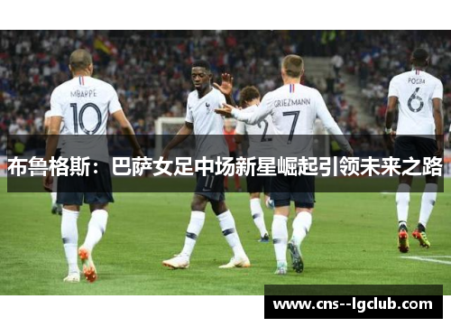 布鲁格斯：巴萨女足中场新星崛起引领未来之路