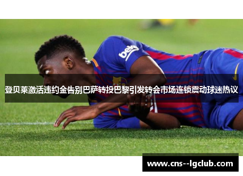 登贝莱激活违约金告别巴萨转投巴黎引发转会市场连锁震动球迷热议 登贝莱激活违约金告别巴萨转投巴黎引发转会市场连锁震动球迷热议