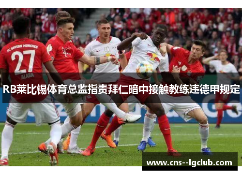 RB莱比锡体育总监指责拜仁暗中接触教练违德甲规定 RB莱比锡体育总监指责拜仁暗中接触教练违德甲规定