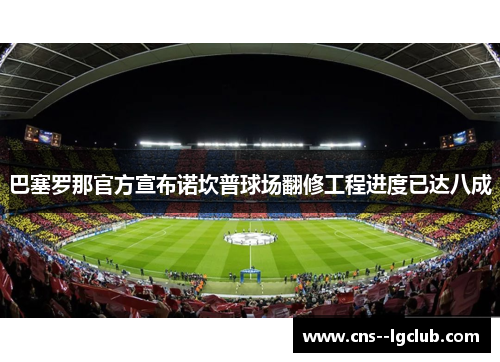 巴塞罗那官方宣布诺坎普球场翻修工程进度已达八成 巴塞罗那官方宣布诺坎普球场翻修工程进度已达八成