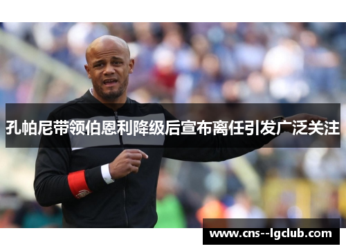 孔帕尼带领伯恩利降级后宣布离任引发广泛关注 孔帕尼带领伯恩利降级后宣布离任引发广泛关注