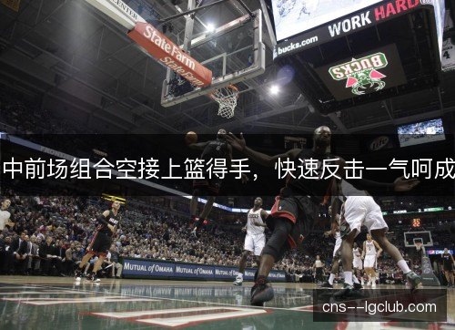 中前场组合空接上篮得手,快速反击一气呵成 中前场组合空接上篮得手,快速反击一气呵成
